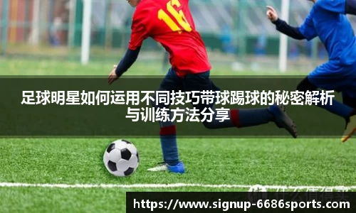 足球明星如何运用不同技巧带球踢球的秘密解析与训练方法分享