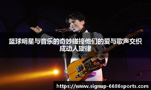 篮球明星与音乐的奇妙碰撞他们的爱与歌声交织成动人旋律